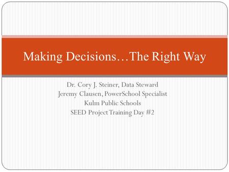 Dr. Cory J. Steiner, Data Steward Jeremy Clausen, PowerSchool Specialist Kulm Public Schools SEED Project Training Day #2 Making Decisions…The Right Way.