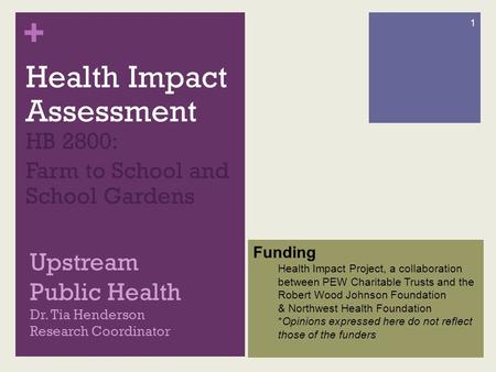 + Upstream Public Health Dr. Tia Henderson Research Coordinator Health Impact Assessment HB 2800: Farm to School and School Gardens 1 Funding Health Impact.