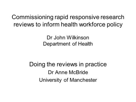 Commissioning rapid responsive research reviews to inform health workforce policy Dr John Wilkinson Department of Health Doing the reviews in practice.