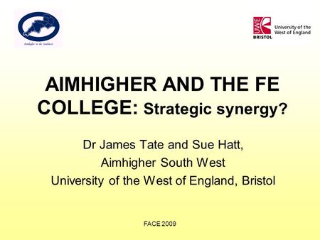 FACE 2009 AIMHIGHER AND THE FE COLLEGE: Strategic synergy? Dr James Tate and Sue Hatt, Aimhigher South West University of the West of England, Bristol.