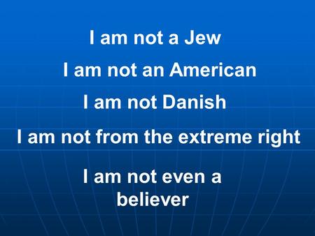 I am not a Jew I am not an American I am not Danish I am not from the extreme right I am not even a believer.