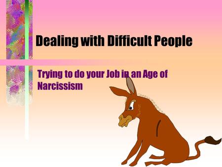 Dealing with Difficult People Trying to do your Job in an Age of Narcissism.