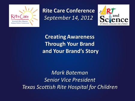 Creating Awareness Through Your Brand and Your Brand’s Story Mark Bateman Senior Vice President Texas Scottish Rite Hospital for Children Rite Care Conference.