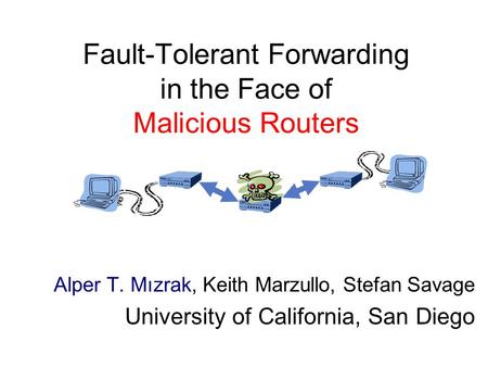 Fault-Tolerant Forwarding in the Face of Malicious Routers Alper T. Mızrak, Keith Marzullo, Stefan Savage University of California, San Diego.