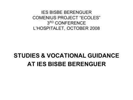 IES BISBE BERENGUER COMENIUS PROJECT “ECOLES” 3 RD CONFERENCE L’HOSPITALET, OCTOBER 2008 STUDIES & VOCATIONAL GUIDANCE AT IES BISBE BERENGUER.