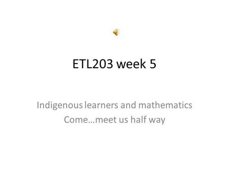 ETL203 week 5 Indigenous learners and mathematics Come…meet us half way.