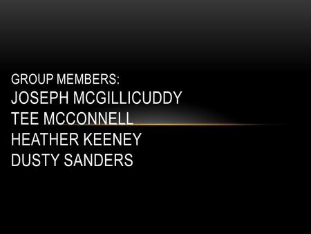 GROUP MEMBERS: JOSEPH MCGILLICUDDY TEE MCCONNELL HEATHER KEENEY DUSTY SANDERS.