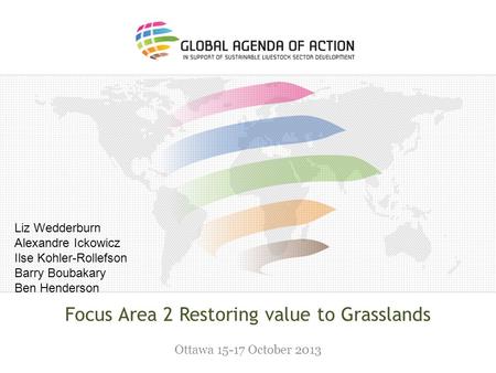 Focus Area 2 Restoring value to Grasslands Ottawa 15-17 October 2013 Liz Wedderburn Alexandre Ickowicz Ilse Kohler-Rollefson Barry Boubakary Ben Henderson.