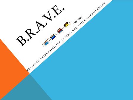 B.R.A.V.E. BUILDING RESPONSIBILITY ACCEPTANCE VOICE EMPOWERMENT THROUGH.