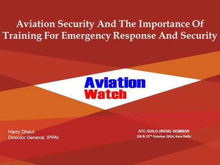 Harry Dhaul Director General, IPPAI Aviation Security And The Importance Of Training For Emergency Response And Security ATC GUILD (INDIA) SEMINAR 20t.