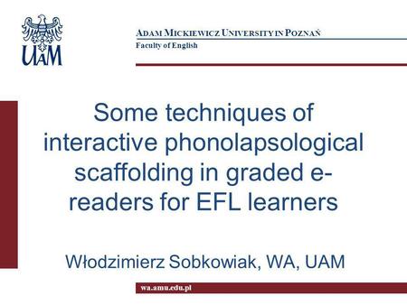 wa.amu.edu.pl A DAM M ICKIEWICZ U NIVERSITY IN P OZNAŃ Faculty of English Some techniques of interactive phonolapsological scaffolding in graded e- readers.