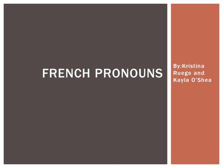 By:Kristina Ruege and Kayla O’Shea FRENCH PRONOUNS.