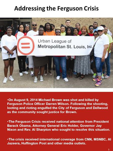 Addressing the Ferguson Crisis On August 9, 2014 Michael Brown was shot and killed by Ferguson Police Officer Darren Wilson. Following the shooting, looting.