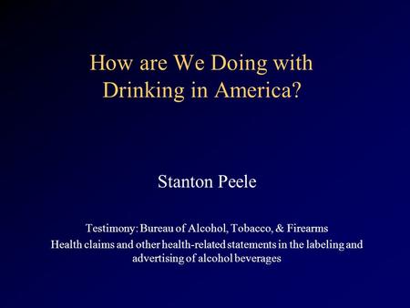 How are We Doing with Drinking in America? Stanton Peele Testimony: Bureau of Alcohol, Tobacco, & Firearms Health claims and other health-related statements.