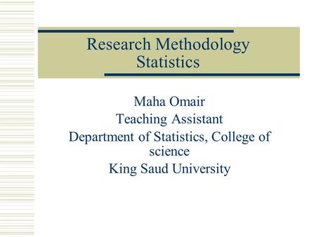 Research Methodology Statistics Maha Omair Teaching Assistant Department of Statistics, College of science King Saud University.