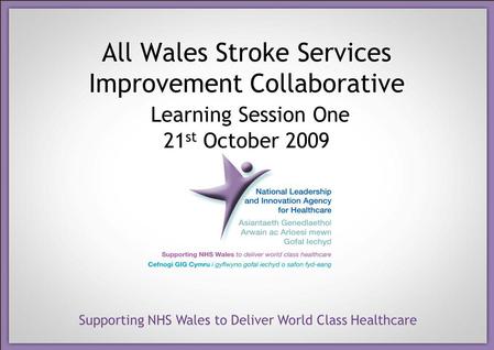 Supporting NHS Wales to Deliver World Class Healthcare All Wales Stroke Services Improvement Collaborative Learning Session One 21 st October 2009.