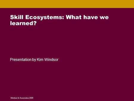 Skill Ecosystems: What have we learned? Windsor & Associates © 2008 1 Skill Ecosystems: What have we learned? Presentation by Kim Windsor Windsor & Associates.