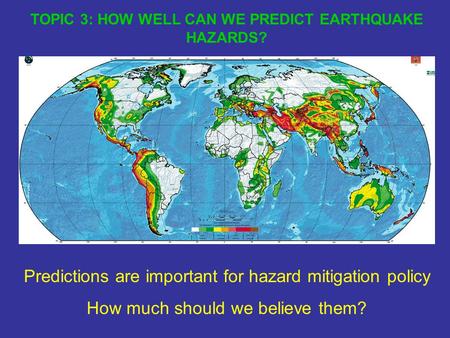 TOPIC 3: HOW WELL CAN WE PREDICT EARTHQUAKE HAZARDS? Predictions are important for hazard mitigation policy How much should we believe them?