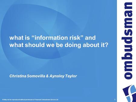 © May not be reproduced without permission of Financial Ombudsman Service Ltd 1 what is “information risk” and what should we be doing about it? Christina.