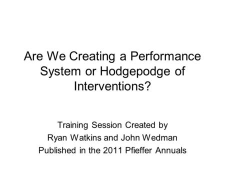 Are We Creating a Performance System or Hodgepodge of Interventions? Training Session Created by Ryan Watkins and John Wedman Published in the 2011 Pfieffer.