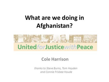 What are we doing in Afghanistan? Cole Harrison thanks to Steve Burns, Tom Hayden and Connie Frisbee Houde.