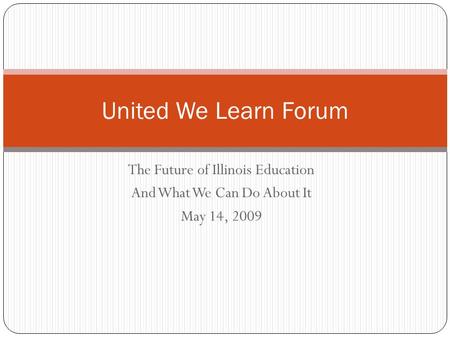 The Future of Illinois Education And What We Can Do About It May 14, 2009 United We Learn Forum.