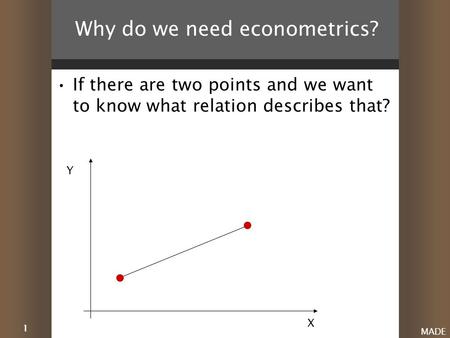 1 MADE Why do we need econometrics? If there are two points and we want to know what relation describes that? X Y.