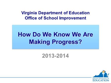 How Do We Know We Are Making Progress? Virginia Department of Education Office of School Improvement 2013-2014.