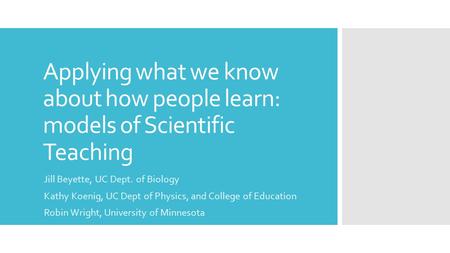 Applying what we know about how people learn: models of Scientific Teaching Jill Beyette, UC Dept. of Biology Kathy Koenig, UC Dept of Physics, and College.