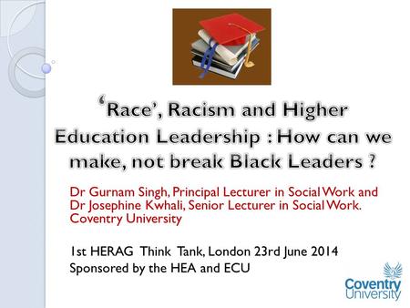 Dr Gurnam Singh, Principal Lecturer in Social Work and Dr Josephine Kwhali, Senior Lecturer in Social Work. Coventry University 1st HERAG Think Tank, London.