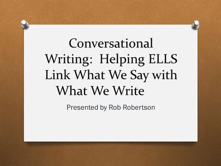 Conversational Writing: Helping ELLS Link What We Say with What We Write Presented by Rob Robertson.