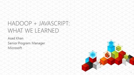 HADOOP + JAVASCRIPT: WHAT WE LEARNED Asad Khan Senior Program Manager Microsoft 1.