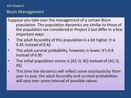 Bison Management Suppose you take over the management of a certain Bison population. The population dynamics are similar to those of the population we.