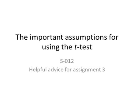 The important assumptions for using the t-test S-012 Helpful advice for assignment 3.