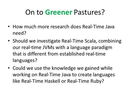 On to Greener Pastures? How much more research does Real-Time Java need? Should we investigate Real-Time Scala, combining our real-time JVMs with a language.