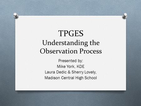 TPGES Understanding the Observation Process Presented by: Mike York, KDE Laura Dedic & Sherry Lovely, Madison Central High School.