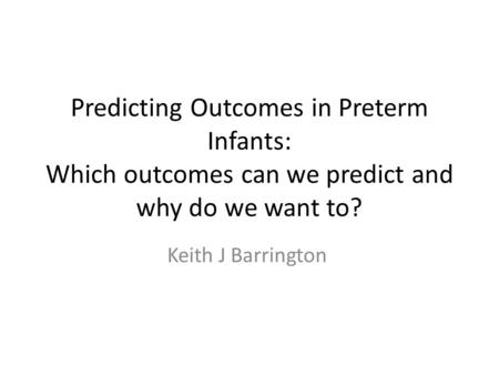 Predicting Outcomes in Preterm Infants: Which outcomes can we predict and why do we want to? Keith J Barrington.