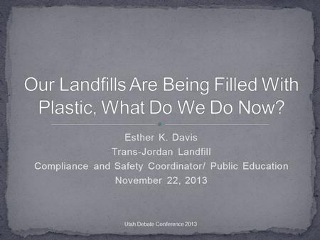 Esther K. Davis Trans-Jordan Landfill Compliance and Safety Coordinator/ Public Education November 22, 2013 Utah Debate Conference 2013.