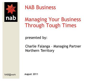 August 2011 NAB Business Managing Your Business Through Tough Times presented by: Charlie Falanga – Managing Partner Northern Territory.