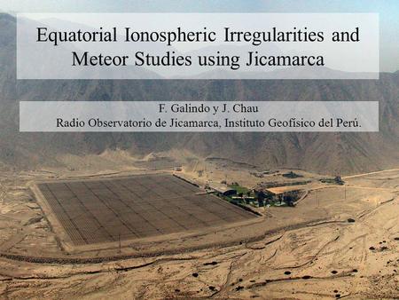 Contents Equatorial Ionospheric Irregularities and Meteor Studies using Jicamarca F. Galindo y J. Chau Radio Observatorio de Jicamarca, Instituto Geofísico.