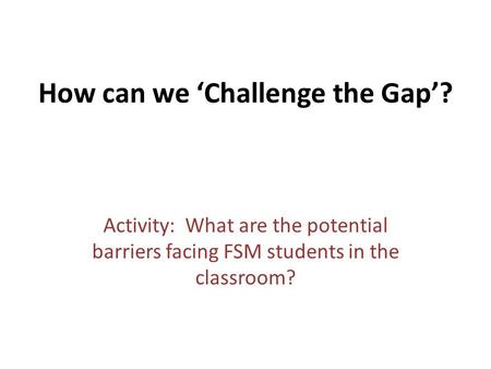 How can we ‘Challenge the Gap’? Activity: What are the potential barriers facing FSM students in the classroom?