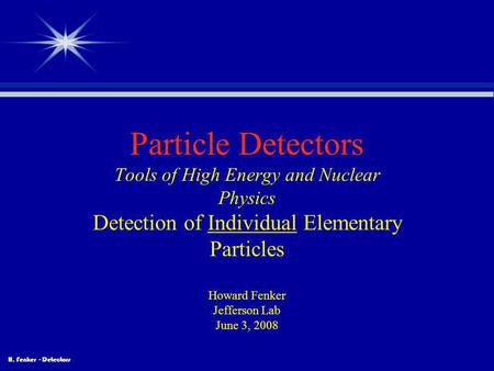 Particle Detectors Tools of High Energy and Nuclear Physics Detection of Individual Elementary Particles Howard Fenker Jefferson Lab June 3, 2008 This.