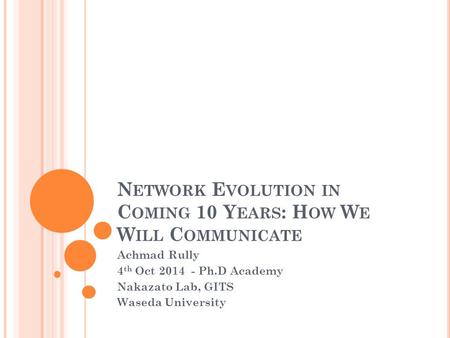 N ETWORK E VOLUTION IN C OMING 10 Y EARS : H OW W E W ILL C OMMUNICATE Achmad Rully 4 th Oct 2014 - Ph.D Academy Nakazato Lab, GITS Waseda University.