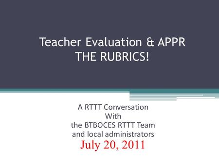 Teacher Evaluation & APPR THE RUBRICS! A RTTT Conversation With the BTBOCES RTTT Team and local administrators July 20, 2011.