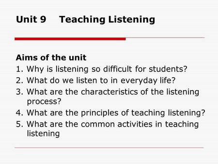 Unit 9 Teaching Listening Aims of the unit 1. Why is listening so difficult for students? 2. What do we listen to in everyday life? 3. What are the characteristics.