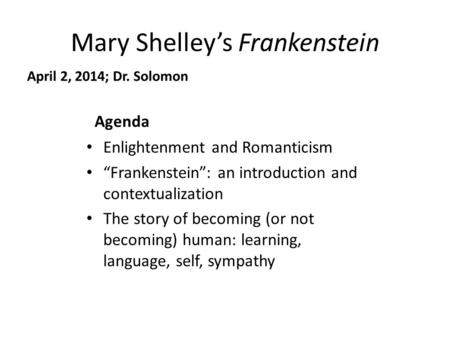 Mary Shelley’s Frankenstein April 2, 2014; Dr. Solomon Agenda Enlightenment and Romanticism “Frankenstein”: an introduction and contextualization The story.