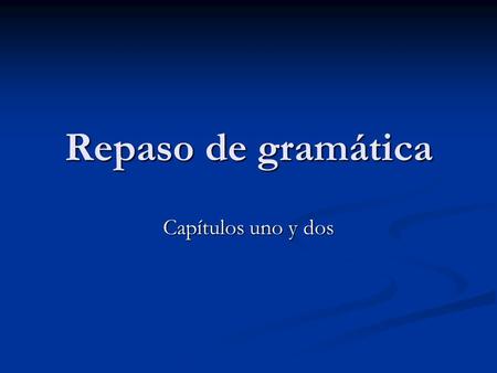 Repaso de gramática Capítulos uno y dos.