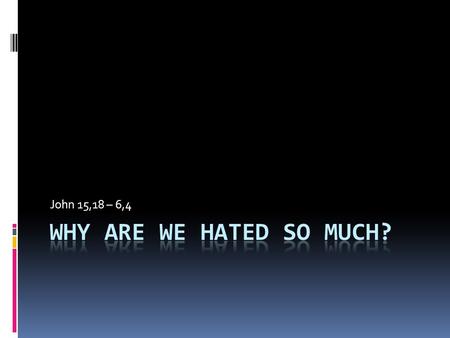 John 15,18 – 6,4. Why are we hated so much?  A quick reminder: Our first question: How much does Jesus love us? John 13,1 Last Sunday’s answer: As the.