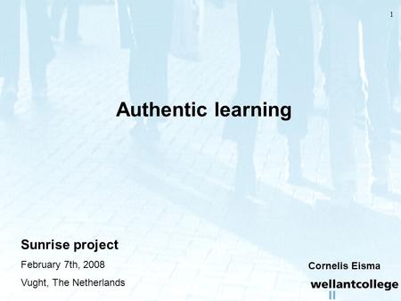 1 Authentic learning Sunrise project February 7th, 2008 Vught, The Netherlands Cornelis Eisma.