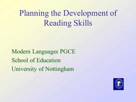 Planning the Development of Reading Skills Modern Languages PGCE School of Education University of Nottingham.